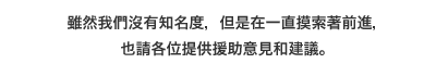 雖然我們沒有知名度，但是在一直摸索著前進，也請各位提供援助意見和建議。